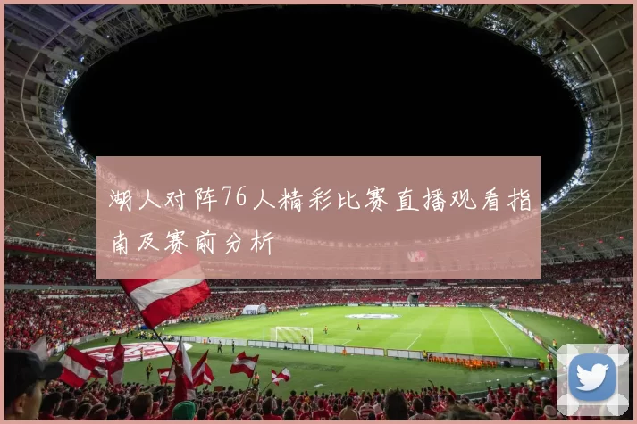 湖人对阵76人精彩比赛直播观看指南及赛前分析