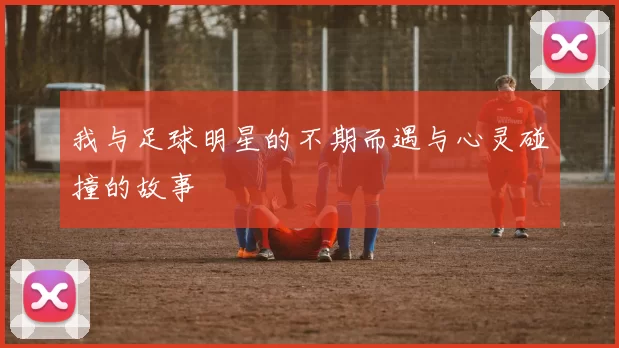 我与足球明星的不期而遇与心灵碰撞的故事