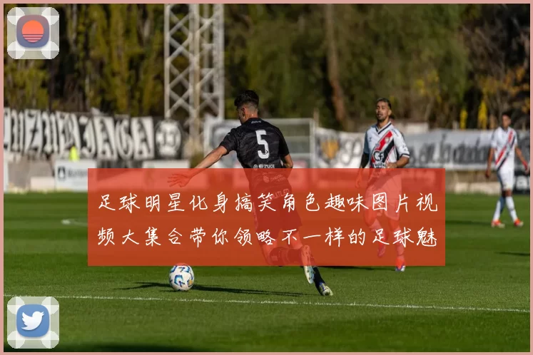 足球明星化身搞笑角色趣味图片视频大集合带你领略不一样的足球魅力