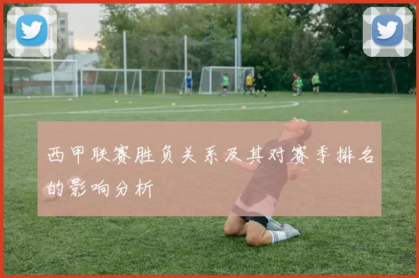 西甲联赛胜负关系及其对赛季排名的影响分析