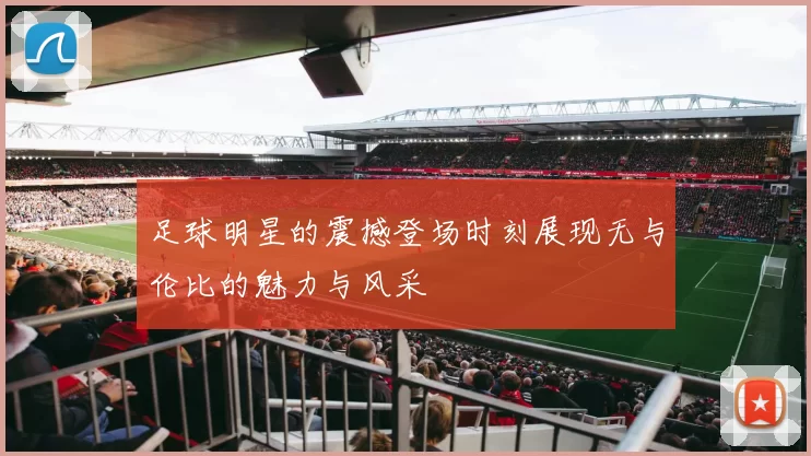 足球明星的震撼登场时刻展现无与伦比的魅力与风采
