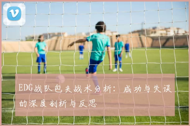 EDG战队包夹战术分析：成功与失误的深度剖析与反思