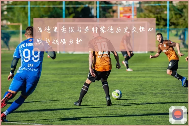 马德里竞技与多特蒙德历史交锋回顾与战绩分析