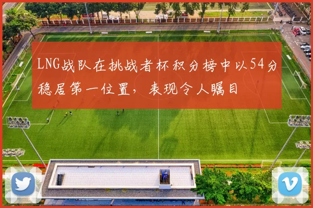 LNG战队在挑战者杯积分榜中以54分稳居第一位置，表现令人瞩目