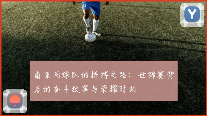 南京网球队的拼搏之路：世锦赛背后的奋斗故事与荣耀时刻