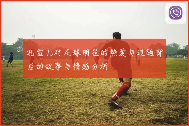 孔雪儿对足球明星的热爱与追随背后的故事与情感分析