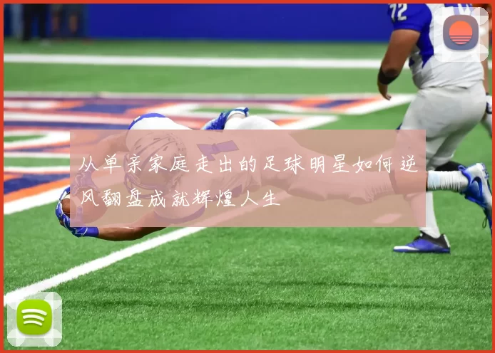 从单亲家庭走出的足球明星如何逆风翻盘成就辉煌人生